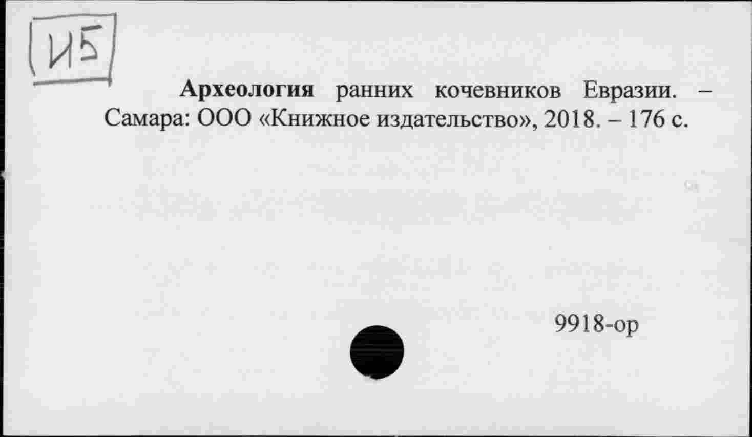 ﻿Археология ранних кочевников Евразии. -Самара: ООО «Книжное издательство», 2018. - 176 с.
9918-ор